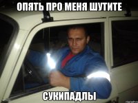 опять про меня шутите сукипадлы