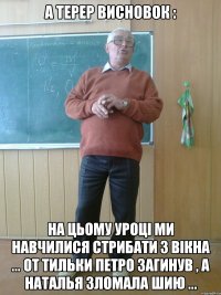 А терер висновок : На цьому уроці ми навчилися стрибати з вікна ... От тильки Петро загинув , а Наталья зломала шию ...