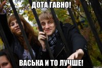 Дота гавно! Васька и то лучше!