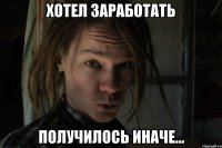 Хотел заработать Получилось иначе...