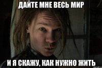 Дайте мне весь мир И я скажу, как нужно жить