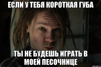 Если у тебя короткая губа Ты не будешь играть в моей песочнице