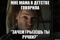 Мне мама в детстве говорила "Зачем грызёшь ты ручки?"