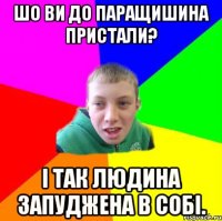 Шо ви до Паращишина пристали? І так людина запуджена в собі.