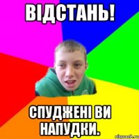 Відстань! Спуджені ви напудки.