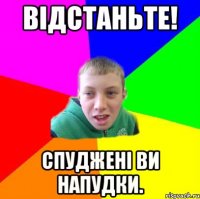 Відстаньте! Спуджені ви напудки.