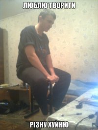 ЛЮблю творити різну хуйню