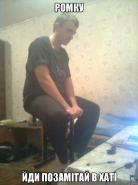 Ромку йди позамітай в хаті