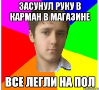 Засунул руку в карман в магазине Все легли на пол