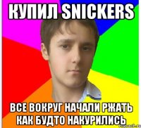 Купил Snickers Все вокруг начали ржать как будто накурились