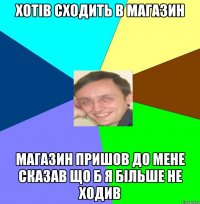 хотів сходить в магазин магазин пришов до мене сказав що б я більше не ходив