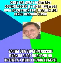 Сижу как дура у окнаТрясу бошкой,своею я У меня чешиться нога Почувствуй етот запашёк.Мой лейбл красний носок Зачем она берёт?Мужские письки в рот Все ночи на пролёт а у меня і грама не бёрёт