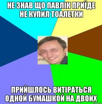 не знав що павлік приїде не купил тоалетки прийшлось витіраться одной бумашкой на двоих