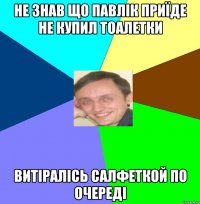 не знав що павлік приїде не купил тоалетки Витіралісь салфеткой по очереді