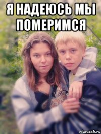 я надеюсь мы померимся 
