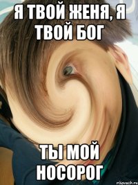 Я твой Женя, я твой бог Ты мой носорог