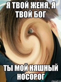 Я твой Женя, я твой бог Ты мой няшный носорог