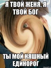 Я твой Женя, я твой бог Ты мой няшный единорог