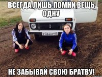 ВСЕГДА ЛИШЬ ПОМНИ ВЕЩЬ ОДНУ НЕ ЗАБЫВАЙ СВОЮ БРАТВУ!