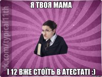 я твоя мама і 12 вже стоїть в атестаті :)