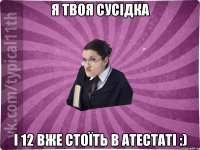 я твоя сусідка і 12 вже стоїть в атестаті :)