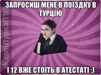 запросиш мене в поїздку в турцію і 12 вже стоїть в атестаті :)