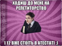 ходиш до мене на репетиторство і 12 вже стоїть в атестаті :)