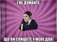 і не думайте, що ви спишете у мене дпа!