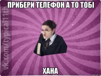 прибери телефон а то тобі ХАНА