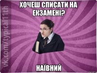 Хочеш списати на екзамені? НАЇВНИЙ