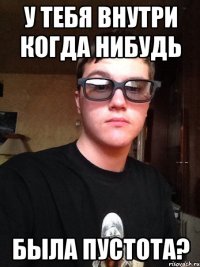 у тебя внутри когда нибудь была пустота?