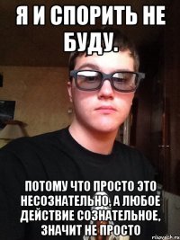 Я и спорить не буду. Потому что просто это несознательно, а любое действие сознательное, значит не просто