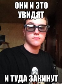 Они и это увидят и туда закинут