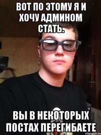 вот по этому я и хочу админом стать. вы в некоторых постах перегибаете