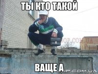 Ты кто такой ваще а