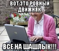 ВОТ это ровный движняк все на шашлык!!!