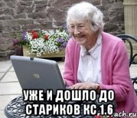  Уже и дошло до стариков кс 1.6