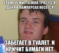 Гром гремит, земля трясется ,Даня в памперсах несется Забегает в туалет, и кричит бумаги нет