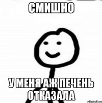Смишно У меня аж печень отказала