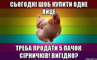 сьогодні шоб купити одне яйце треба продати 5 пачок сірничків! вигідно?