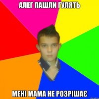 Алег пашли гулять Мені мама не Розрішає