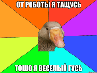 От роботы я тащусь тошо я веселый гусь