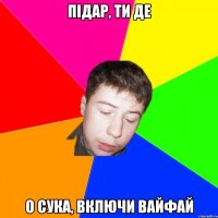 підар, ти де о сука, включи вайфай