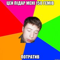 цей підар мені 150 гемів потратив