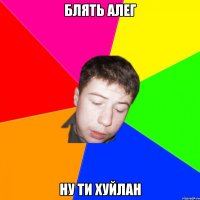 Блять алег ну ти хуйлан