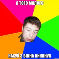 я того малого нахуй з вікна викинув