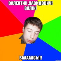валентин давидович! валік! вааааась!!!