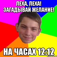 Леха, Леха! загадывай желание! на часах 12:12