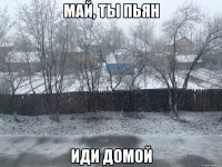 Май, ты пьян Иди домой
