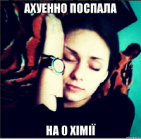 ахуенно поспала на 0 хімії